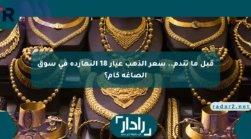 قبل ما تندم.. سعر الذهب عيار 18 النهارده في سوق الصاغة كام؟